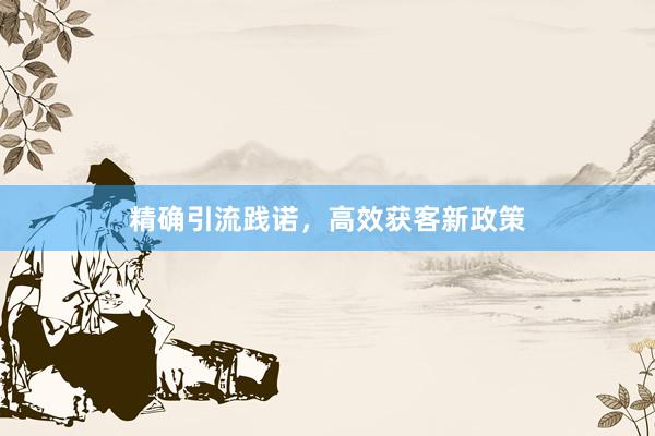 精确引流践诺，高效获客新政策