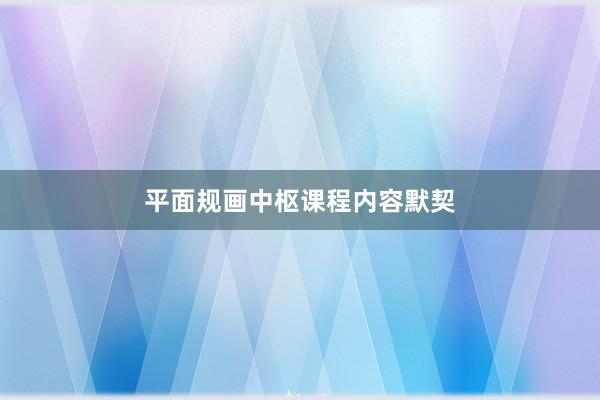 平面规画中枢课程内容默契