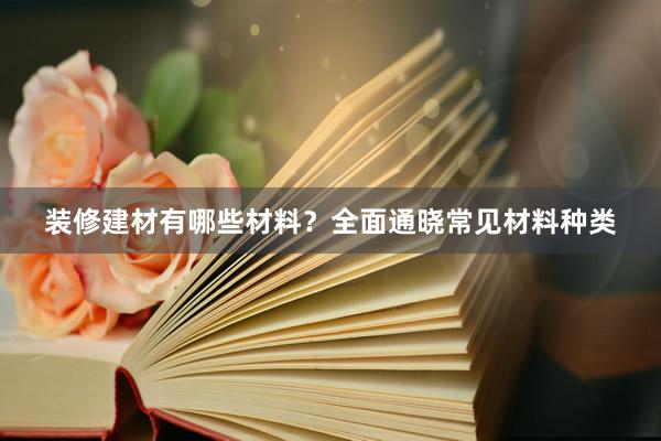 装修建材有哪些材料？全面通晓常见材料种类