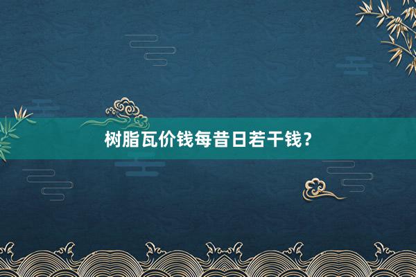 树脂瓦价钱每昔日若干钱？