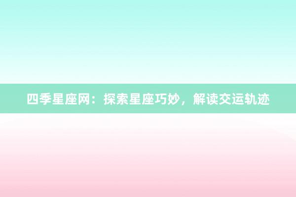四季星座网：探索星座巧妙，解读交运轨迹