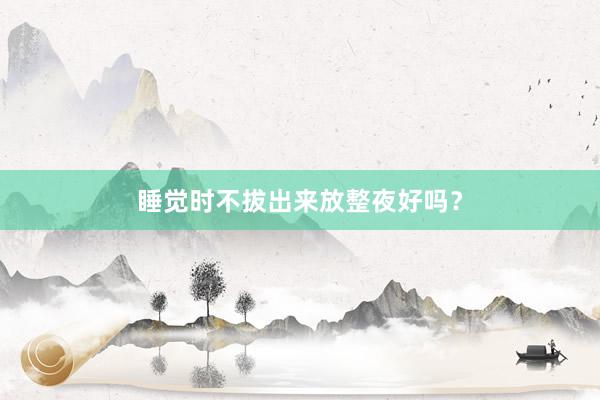 睡觉时不拔出来放整夜好吗？