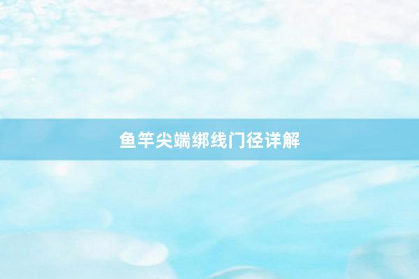 鱼竿尖端绑线门径详解
